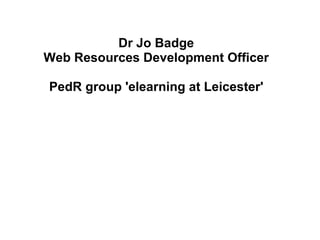 Dr Jo Badge Web Resources Development Officer   PedR group 'elearning at Leicester' 