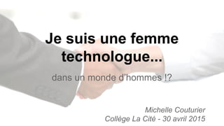 Je suis une femme
technologue...
dans un monde d’hommes !?
Michelle Couturier
Collège La Cité - 30 avril 2015
 