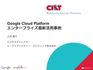 Collaborate. Innovate. Transform.
Google Cloud Platform
エンタープライズ最新活用事例
上田 善行
ビジネスディレクター
シーアイアンドティー・パシフィック株式会社
 