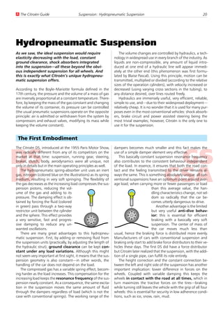 U The Citroën Guide                       Suspension: Hydropneumatic Suspension                                               20




Hydropneumatic Suspension
As we saw, the ideal suspension would require                        The volume changes are controlled by hydraulics, a tech-
elasticity decreasing with the load, constant                     nology in widespread use in every branch of the industry. As
ground clearance, shock absorbers integrated                      liquids are non-compressible, any amount of liquid intro-
into the suspension—all these beyond the obvi-                    duced at one end of a hydraulic line will appear immedi-
ous independent suspension for all wheels. And                    ately at the other end (this phenomenon was first formu-
this is exactly what Citroën’s unique hydropneu-                  lated by Blaise Pascal). Using this principle, motion can be
matic suspension offers.                                          transmitted, multiplied or divided (according to the relative
                                                                  sizes of the operation cylinders), with velocity increased or
According to the Boyle–Mariotte formula defined in the            decreased (using varying cross sections in the tubing), to
17th century, the pressure and the volume of a mass of gas        any distance desired, over lines routed freely.
are inversely proportional at a constant temperature. There-         Hydraulics are immensely useful, very efficient, reliable,
fore, by keeping the mass of the gas constant and changing        simple to use, and—due to their widespread deployment—
the volume of its container, its pressure can be controlled       relatively cheap. It is no wonder that it is used for many pur-
(the usual pneumatic suspensions operate on the opposite          poses even in the most conventional vehicles: shock absorb-
principle: air is admitted or withdrawn from the system by        ers, brake circuit and power assisted steering being the
compressors and exhaust valves, modifying its mass while          most trivial examples; however, Citroën is the only one to
keeping the volume constant).                                     use it for the suspension.


 The First Embodiment
The Citroën DS, introduced at the 1955 Paris Motor Show,          dampers becomes much smaller and this fact makes the
was radically different from any of its competitors on the        use of a simple damper element very effective.
market at that time: suspension, running gear, steering,             This basically constant suspension resonance frequency
brakes, clutch, body, aerodynamics were all unique, not           also contributes to the consistent behaviour independent
only in details but in the main operating principles as well.     of the load. In essence, it ensures that both the road con-
   The hydropneumatic spring-absorber unit uses an inert          tact and the feeling transmitted to the driver remains al-
gas, nitrogen (colored blue on the illustrations) as its spring   ways the same. This is something absolutely unique: all con-
medium, resulting in very soft springing. The flexibility of      ventional suspensions have an optimum point around aver-
the gas decreases as the increasing load compresses the sus-      age load; when carrying more or fewer passengers or load
pension pistons, reducing the vol-                                                          than this average value, the han-
ume of the gas and adding to its                                                            dling characteristics change, not sel-
pressure. The damping effect is ob-                                                         dom so radically that the car be-
tained by forcing the fluid (colored                                                        comes utterly dangerous to drive.
in green) pass through a two-way                                                               Another advantage is the limited
restrictor unit between the cylinder                                                        but very useful anti-dive behav-
and the sphere. This effect provides                                                        ior: this is essential for efficient
a very sensitive, fast and progres-                                                         braking with a basically very soft
sive damping to reduce any un-                                                              suspension. The center of mass of
wanted oscillations.                                                                        the car moves much less than
   There are many great advantages to this hydropneu-             usual, hence the braking force is distributed more evenly.
matic suspension. First, by adding or removing fluid from         Manufacturers of cars with conventional suspension and
the suspension units (practically, by adjusting the length of     braking only start to add brake force distributors to their ve-
the hydraulic strut), ground clearance can be kept con-           hicles these days. The first DS did have a force distributor
stant under any load variations. Although this might              but Citroën later realized that the suspension, with the addi-
not seem very important at first sight, it means that the sus-    tion of a single pipe, can fulfill its role entirely.
pension geometry is also constant—in other words, the                The height correction and the constant connection be-
handling of the car does not depend on the load.                  tween the left and right side of the suspension has another
   The compressed gas has a variable spring effect, becom-        important implication: lower difference in forces on the
ing harder as the load increases. This compensation for the       wheels. Coupled with variable damping this keeps the
increasing load keeps the resonance frequency of the sus-         wheels in contact with the road at all times, which in
pension nearly constant. As a consequence, the same excita-       turn maximizes the tractive forces on the tires—braking
tion in the suspension moves the same amount of fluid             while turning still leaves the vehicle with the grip of all four
through the dampers regardless of load (which is not the          wheels: this is essential for security in low adherence condi-
case with conventional springs). The working range of the         tions, such as ice, snow, rain, mud.
 