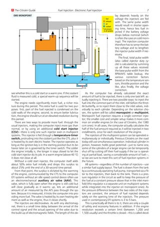 U The Citroën Guide                         Fuel Injection: Electronic Fuel Injection                                                           7
  EMS MONOPOINT                                                                                                    lay depends heavily on the
                                   ECU
                                                                                                       fuel        voltage the injectors are fed
                                                                                                       exhaust
                                                                                                                   with. The same pulse width
                                                                                                       air
                                                                                                       coolant
                                                                                                                   would result in shorter open-
                                                                                                  * not present    ing time, hence less fuel in-
                                                                                                    in all systems
                                                                                                                   jected if the battery voltage
                                                                                                                   drops below nominal (which
                             OS*                                                                                   is often the case on cold morn-
                                                                                              fuel
                                                                                              pump
                                                                                                                   ings). The injection computer
                                                                                                fuel
                                                                                                                   therefore has to sense the bat-
                                                     CAS           engine                                          tery voltage and to lengthen
                                                                            distri-                                the injector pulse width if nec-
                                                                            butor
                                                                                                                   essary.
                                                                                                                       The final, total pulse width
                                                                                                                   (also called injector duty cy-
                                                             CTS
                                                                                                                   cle) is calculated by summing
                                                                                                                   up all these values received:
                                                                                                     injector &
                                                                                                     pressure      the base pulse width from the
                                                                                                     regulator
                                              ATS*     MAP                       TP                          ATS*  RPM/AFS table lookup, the
                                                                                                                   various correction factors
                                                                                 throttle
                                                                                                                   based on the temperature sen-
                                                                                                                   sors, throttle position and the
                                                                                ISCM
                                                                                                                   like, plus finally, the voltage
                                                                                                                   correction.
see whether this is a cold start or a warm one. If the coolant                      As the computer has already calculated the exact
fluid is measured cold, a special warm-up sequence will be                   amount of fuel to be injected, there is only one task left: ac-
started.                                                                     tually injecting it. There are two possible ways: to inject the
    The engine needs significantly more fuel, a richer mix-                  fuel into the common part of the inlet, still before the throt-
ture during this period. This extra fuel is used for two pur-                tle butterfly, or to inject them close to the inlet valves, indi-
poses: first, part of the fuel injected is condensed on the                  vidually to each cylinder. Depending on the solution cho-
cold walls of the engine, second, to ensure better lubrica-                  sen, the system will be called monopoint or multipoint.
tion, the engine should run at an elevated revolution during                 Monopoint fuel injection requires a single common injec-
this period.                                                                 tor; the smaller cost and simpler setup makes it more com-
    There are two ways to provide more fuel: through the                     mon on smaller engines (in the case of Citroëns, the 1380
usual injectors, making the computer inject more gas than                    ccm ones). In all cases, the computer actually calculates the
normal, or by using an additional cold start injector                        half of the fuel amount required as it will be injected in two
(CSV)—there is only one such injector even in multipoint                     installments, once for each revolution of the engine.
systems. This injector is fed through a temperature-timer                           The injectors of the multipoint system can be operated si-
switch, protruding into the coolant just like the CTS, plus it               multaneously or individually. Previous Citroëns on the road
is heated by its own electric heater. The injector operates as               today still use simultaneous operation. Individual cylinder in-
long as the ignition key is in the starting position but its be-             jection, however, holds great potential—just to name one,
havior later on is governed by the timer switch. The colder                  some of the cylinders of a larger engine can be temporarily
the engine initially is, the longer it stays closed to let the               shut off by cutting off their fuel supply if the car is operat-
cold start injector do its job. In a warm engine (above 40 °C)               ing at partial load, saving a considerable amount of fuel—,
it does not close at all.                                                    so we are sure to meet this sort of fuel injection systems in
    Without a cold start injector, the computer itself adds                  the future.
about 50% extra fuel initially and drops this surplus to                            All systems—regardless of the number of injectors—use
about 25% until the end of a 30-second time period.                          a similar fuel supply layout. The fuel is drawn from the tank
    From that point, the surplus is dictated by the warming                  by a continuously operating fuel pump, transported via a fil-
of the engine, communicated by the CTS to the computer.                      ter to the injectors, then back to the tank. There is a pres-
EFI systems without an idle speed control device often use                   sure regulator in the circuit as well to keep the pressure of
an electromechanical auxiliary air valve (AAV). This                         the fuel at a constant pressure above that in the inlet mani-
valve, which is fully open when the engine is still cold but                 fold (this regulator is a separate unit on multipoint systems
will close gradually as it warms up, lets an additional                      while integrated into the injector on monopoint ones). As
amount of air measured by the AFS pass through the sys-                      the pressure difference between the two sides of the injec-
tem. Because it is measured, it tricks the computer into pro-                tors are constant, the amount of fuel injected depends
viding more fuel. The valve is heated by its own heating ele-                solely on the opening time of the injectors. The pressure
ment as well as the engine, thus it closes shortly.                          used in contemporary EFI systems is 3 to 5 bars.
    The injectors are electrovalves. As with any electromag-                        This is practically all there is to it, there are only a couple
net, there is a small time delay between the arrival of the                  of safety and economy features in addition. If the engine
control signal and the actual opening of the valve due to                    revolution exceeds a certain limit (between 1,200 and
the build-up of electromagnetic fields. The length of this de-               1,500 usually) and the throttle is closed—this is called decel-
 