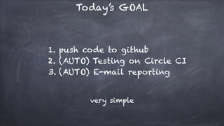 Today’s GOAL
1. push code to github
2. (AUTO) Testing on Circle CI
3. (AUTO) E-mail reporting
very simple
 