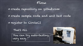 Flow
create repository on github.com
create sample code and unit test code
register to CircleCI
That’s ALL
You can try auto-testing
very easy !
 