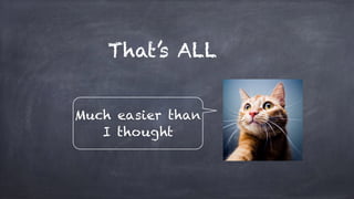 That’s ALL
Much easier than
I thought
 