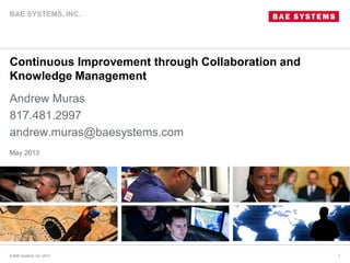 Continuous Improvement through Collaboration and
Knowledge Management
Andrew Muras
817.481.2997
andrew.muras@baesystems.com
© BAE Systems, Inc. 2012 1
May 2013
BAE SYSTEMS, INC.
 