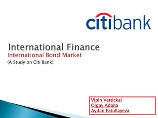 International Bond Market
(A Study on Citi Bank)

Vipin Vettickal
Olgay Adana
Aydan Fatullayeva

 