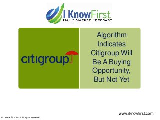 Algorithm
Indicates
Citigroup Will
Be A Buying
Opportunity,
But Not Yet
© I Know First 2014. All rights reserved.
www.iknowfirst.com
 