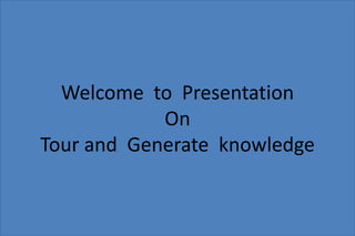 Welcome to Presentation
On
Tour and Generate knowledge
 