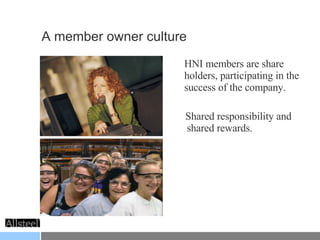 A member owner culture HNI members are share holders, participating in the success of the company. Shared responsibility and  shared rewards. 