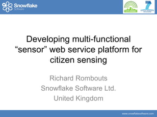 www.snowflakesoftware.com
Developing multi-functional
“sensor” web service platform for
citizen sensing
Richard Rombouts
Snowflake Software Ltd.
United Kingdom
 