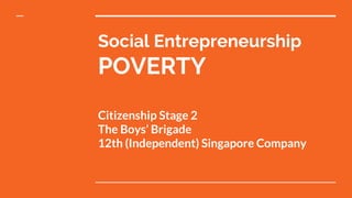 Social Entrepreneurship
POVERTY
Citizenship Stage 2
The Boys’ Brigade
12th (Independent) Singapore Company
 