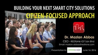 BUILDING YOUR NEXTSMART CITY SOLUTIONS
CITIZEN-FOCUSED APPROACH
Dr. Mazlan Abbas
CEO - REDtone IOT Sdn Bhd
Email: mazlan.abbas@redtone.com
Presentation to June 14, 2016
 