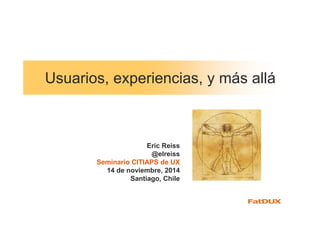 Usuarios, experiencias, y más allá 
Eric Reiss 
@elreiss 
Seminario CITIAPS de UX 
14 de noviembre, 2014 
Santiago, Chile 
 
