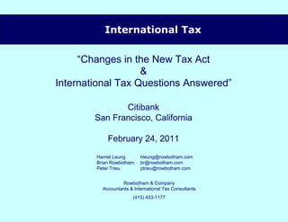 [object Object],“ Changes in the New Tax Act & International Tax Questions Answered” Citibank San Francisco, California February 24, 2011 Rowbotham & Company Accountants & International Tax Consultants (415) 433-1177 [email_address] [email_address] [email_address] Harriet Leung Brian Rowbotham Peter Trieu 