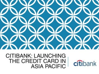 CITIBANK: LAUNCHING
THE CREDIT CARD IN
ASIA PACIFIC
 