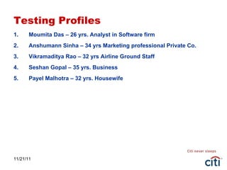 Testing Profiles Moumita Das – 26 yrs. Analyst in Software firm Anshumann Sinha – 34 yrs Marketing professional Private Co. Vikramaditya Rao – 32 yrs Airline Ground Staff Seshan Gopal – 35 yrs. Business Payel Malhotra – 32 yrs. Housewife 11/21/11 