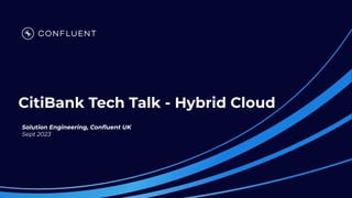 CitiBank Tech Talk - Hybrid Cloud
Solution Engineering, Conﬂuent UK
Sept 2023
 
