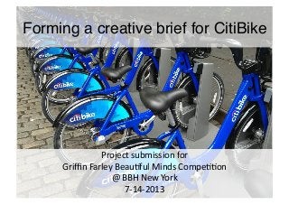 Forming a creative brief for CitiBike!
Project	
  submission	
  for	
  	
  
Griﬃn	
  Farley	
  Beau7ful	
  Minds	
  Compe77on	
  	
  
@	
  BBH	
  New	
  York	
  
7-­‐14-­‐2013	
  
 