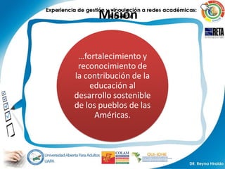 Misión

 …fortalecimiento y
 reconocimiento de
la contribución de la
    educación al
desarrollo sostenible
de los pueblos de las
      Américas.
 