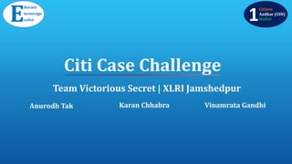 Citi Case Challenge
Team Victorious Secret | XLRI Jamshedpur
E
ducate
ncourage
volve 1
Citizen
Aadhar (UIN)
Wallet
Karan Chhabra Vinamrata GandhiAnurodh Tak
 