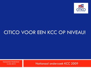 CITICO VOOR EEN KCC OP NIVEAU!




Gemeenten Nederland
   16-02-2010         Nationaal onderzoek KCC 2009
 