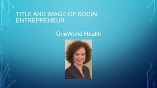 TITLE AND IMAGE OF SOCIAL
ENTREPRENEUR
OneWorld Health
 