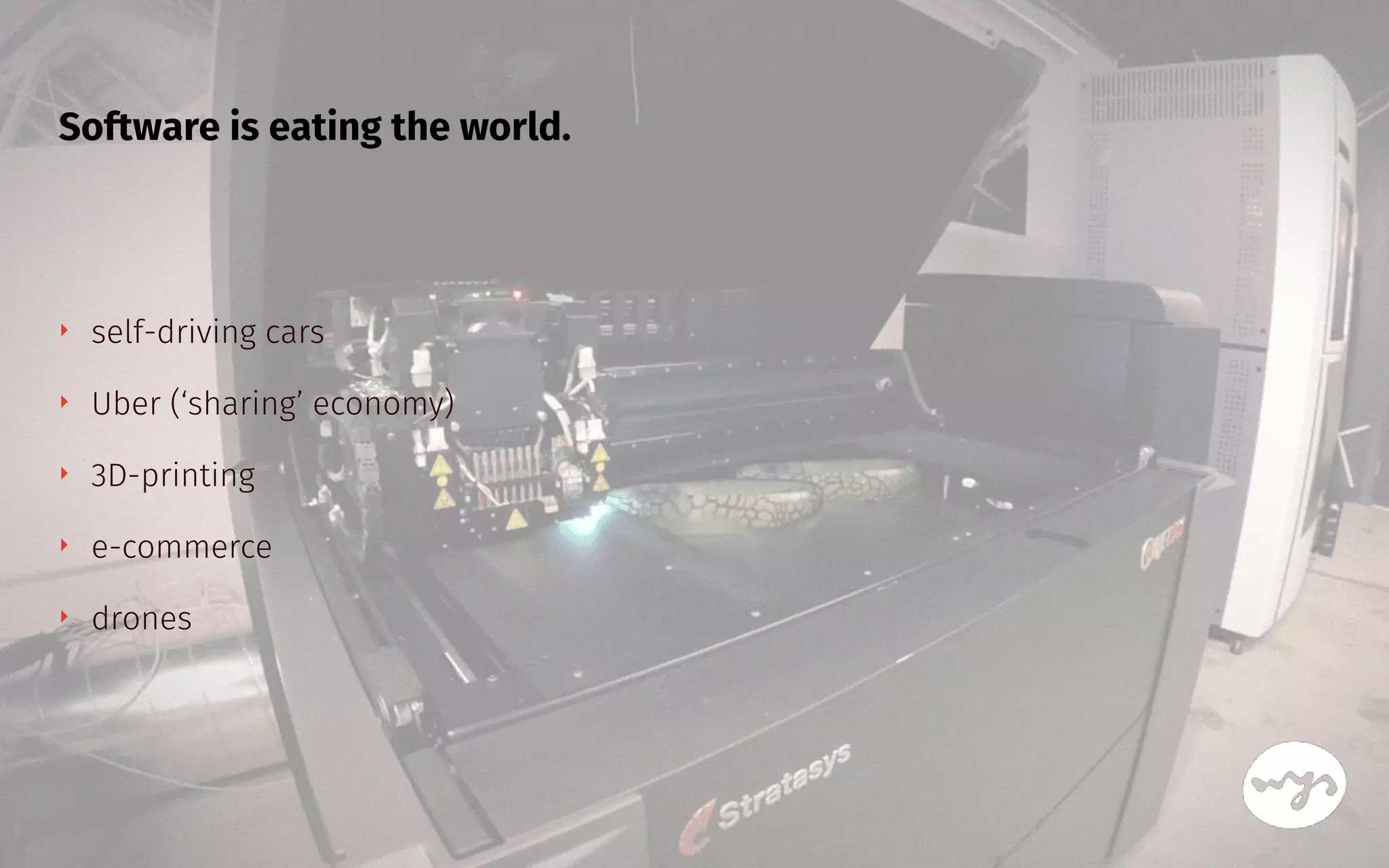 ‣ self-driving cars
‣ Uber (‘sharing’ economy)
‣ 3D-printing
‣ e-commerce
‣ drones
Software is eating the world.
 