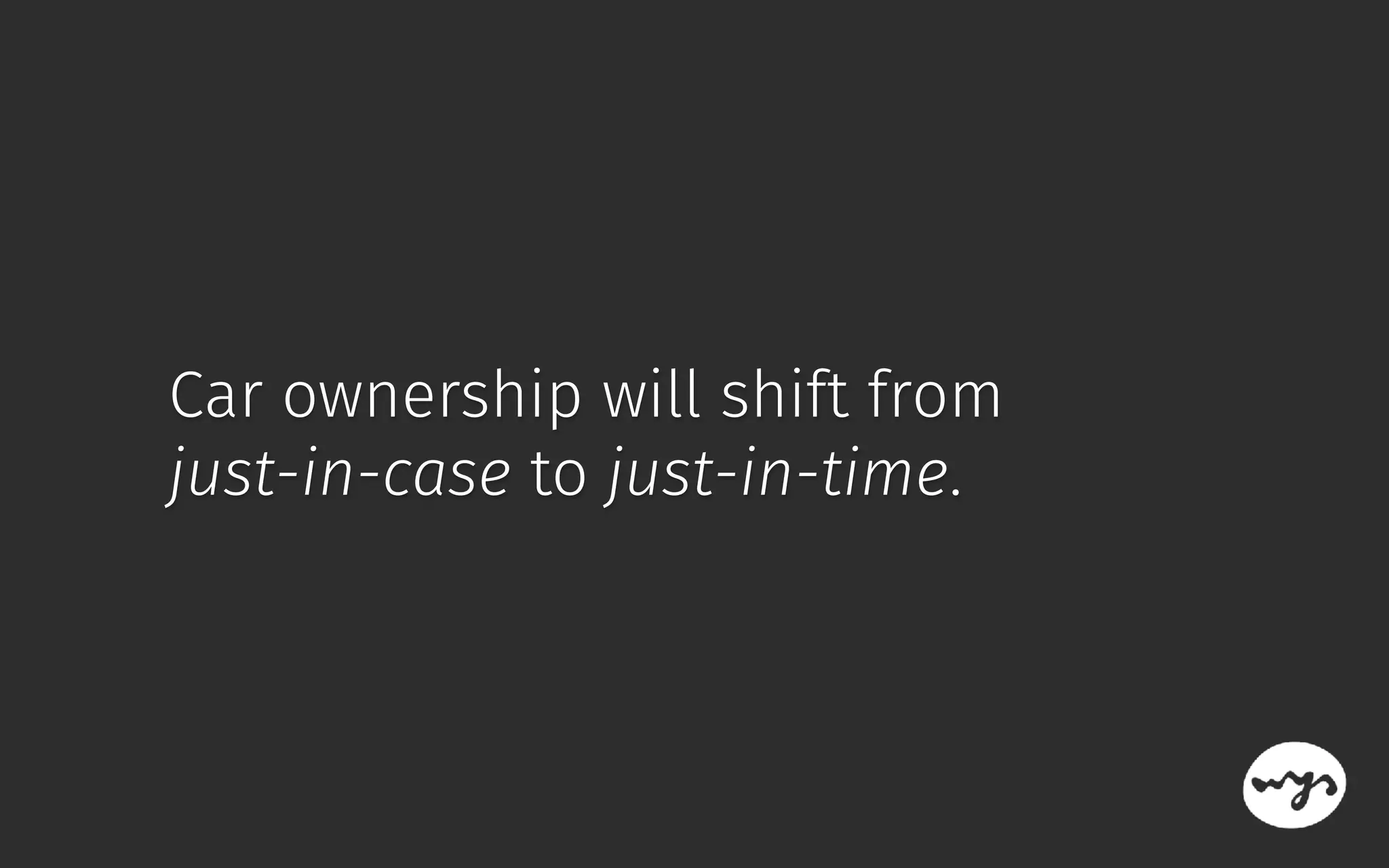 Car ownership will shift from 
just-in-case to just-in-time.
 