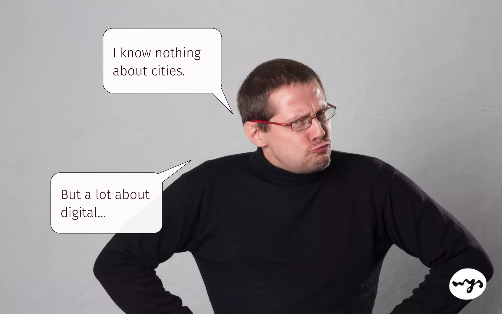 I know nothing
about cities.
But a lot about
digital…
 