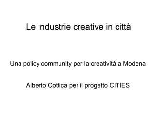 Le industrie creative in città Una policy community per la creatività a Modena Alberto Cottica per il progetto CITIES 