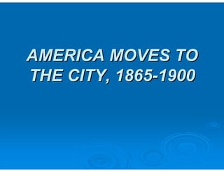 AMERICA MOVES TO 
THE CITY, 1865-1900 
 
