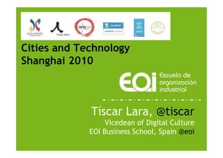 Cities and Technology
Shanghai 2010



             Tíscar Lara, @tiscar
                  Vicedean of Digital Culture
             EOI Business School, Spain @eoi
                            www.eoi.es
 