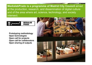 MedialabPrado is a programme of Madrid City Council aimed
at the production, research, and dissemination of digital cultur...