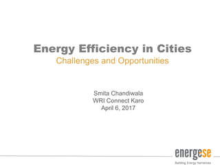 Energy Efficiency in Cities
Challenges and Opportunities
Smita Chandiwala
WRI Connect Karo
April 6, 2017
 