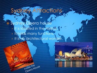 Sydney Attractions Sydney Opera house It is located in the Harbor. It holds many functions.It is an architectural wonder.    Inside the Opera House 