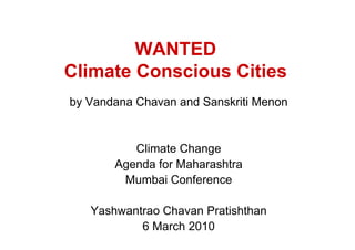 WANTED
Climate Conscious Cities
by Vandana Chavan and Sanskriti Menon


          Climate Change
       Agenda for Maharashtra
        Mumbai Conference

   Yashwantrao Chavan Pratishthan
           6 March 2010
 