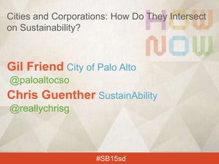 Gil Friend City of Palo Alto
@paloaltocso
Chris Guenther SustainAbility
@reallychrisg
#SB15sd
Cities and Corporations: How Do They Intersect
on Sustainability?
 