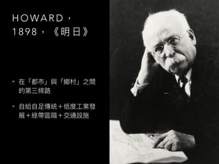 H O WA R D ，
1 8 9 8 ， 《 明 ⽇日 》
• 在「都市」與「鄉村」之間
的第三條路路
• ⾃自給⾃自⾜足傳統＋低度⼯工業發
展＋綠帶區隔＋交通設施
 