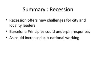 Summary : Recession
• Recession offers new challenges for city and
  locality leaders
• Barcelona Principles could underpin responses
• As could increased sub-national working
 