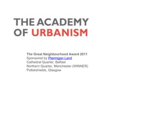 The Great Neighbourhood Award 2011
Sponsored by Ptarmigan Land
Cathedral Quarter, Belfast
Northern Quarter, Manchester (WINNER)
Pollokshields, Glasgow
 