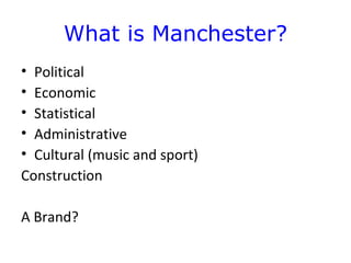 What is Manchester?
• Political
• Economic
• Statistical
• Administrative
• Cultural (music and sport)
Construction

A Brand?
 