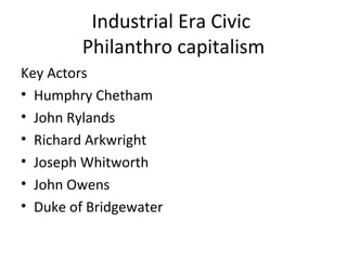 Industrial Era Civic
         Philanthro capitalism
Key Actors
• Humphry Chetham
• John Rylands
• Richard Arkwright
• Joseph Whitworth
• John Owens
• Duke of Bridgewater
 