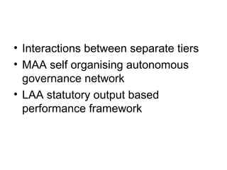 • Interactions between separate tiers
• MAA self organising autonomous
  governance network
• LAA statutory output based
  performance framework
 
