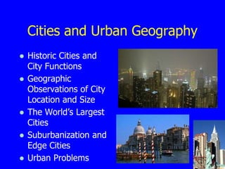 Cities and Urban Geography
● Historic Cities and
City Functions
● Geographic
Observations of City
Location and Size
● The World’s Largest
Cities
● Suburbanization and
Edge Cities
● Urban Problems
 