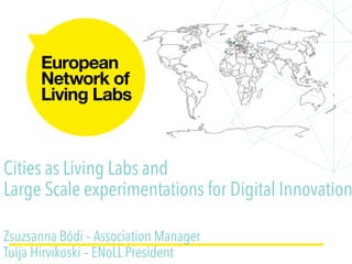 Cities as Living Labs and
Large Scale experimentations for Digital Innovation
Zsuzsanna Bódi – Association Manager
Tuija Hirvikoski – ENoLL President
 
