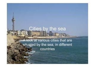 Cities by the sea

A look at various cities that are
situated by the sea, in different
           countries
 