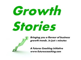 Growth
Stories
  Bringing you a flavour of business
  growth trends...in just 5 minutes


  A Futures Coaching initiative
  www.futurescoaching.com
 