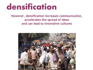 densification
 However, densification increases communication,
         accelerates the spread of ideas
       and can lead to innovative cultures
 