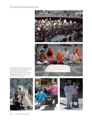 156 ciudades para la gente
las ciudades como lugar de encuentro
El espacio público ha servido como un
lugar de encuentro para las personas
a lo largo de miles de años. Esta
función sigue siendo una de las más
importantes que tiene y una de las
más apreciadas por todos.
 