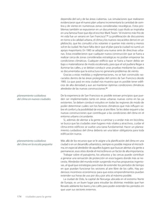 174 ciudades para la gente
dependía del sol y de las áreas cubiertas. Las simulaciones que realizaron
evidenciaron que el nuevo plan urbano incrementaría la cantidad de som-
bra y de viento en numerosas zonas consideradas neurálgicas. Estos pro-
blemas también se expusieron en un documental, cuyo título se inspiraba
en una famosa frase que dijo el escritor Mark Twain: “el invierno más frío de
mi vida fue un verano en San Francisco”.21
La proliferación de discusiones
en torno a la calidad urbana, el clima y los nuevos rascacielos derivó en un
plebiscito, que les consultó a los votantes si querían más viento y menos
sol en la ciudad. No hace falta decir que el plan para la ciudad no sumó un
apoyo mayoritario. En 1985 se adoptó una nueva serie de directivas urba-
nas. Estas establecieron que cualquier nueva construcción que se fuera a
realizar cerca de zonas consideradas estratégicas no podían empeorar las
condiciones climáticas. Cualquier ediﬁcio que se fuera a hacer debía ser
bajo o materializarse de modo escalonado, para que el sol pudiera llegar a
iluminar las calles, y se debían conducir unas pruebas mediante las cuales
se documentaba que la estructura no generaría problemas de viento.
Gracias a estas medidas y reglamentaciones, no se han construido ras-
cacielos dentro de las áreas protegidas del centro de San Francisco desde
1985. Lo que pasó en esta ciudad nos muestra que es posible tener ediﬁ-
cios de alta densidad y aun así mantener óptimas condiciones climáticas
alrededor de las nuevas construcciones.22
De la experiencia de San Francisco es posible extraer principios que pue-
den ser implementados tanto en áreas urbanas nuevas como en las ya
existentes. Se deben conducir estudios en todas las regiones de modo de
poder determinar cuáles son los factores climáticos que más inﬂuyen so-
bre el confort y la posibilidad de estar al aire libre. Se les debe requerir a las
nuevas construcciones que contribuyan a las condiciones del clima en el
entorno urbano circundante.
Si, además de alentar a la gente a caminar y a andar más en bicicleta,
se busca que las ciudades sean lugares más vitales y atractivos, cuidar el
clima entre edificios se vuelve una tarea fundamental. Hacer un planea-
miento cuidadoso del clima debería ser una labor obligatoria para toda
edificación nueva.
Más allá de los recursos que se le asigne a la planiﬁcación del clima en una
ciudad o en un desarrollo urbanístico, siempre es posible mejorar el microcli-
ma, en especial alrededor de aquellos lugares que buscan alentar a la gente a
permanecer, esos sitios donde el microclima es un factor de alta importancia.
Trabajar sobre el paisajismo, los arbustos y las cercas puede contribuir
a generar una sensación de protección en esos lugares donde más se ne-
cesita. Alrededor del mundo están surgiendo muchas propuestas ingenio-
sas, al igual que estrategias para tratar de extender los períodos de tiempo
en que puedan funcionar los sectores al aire libre de los cafés. Hay po-
derosos incentivos económicos para que estos emprendimientos puedan
extender sus horas de uso por día y por año al máximo posible.
La ciudad de Oslo, la capital de Noruega ubicada en el extremo Norte
de Europa, es un buen lugar para estudiar las distintas medidas que han
llevado adelante los bares y los cafés para poder extender los períodos en
que usan sus sectores externos.
planeamiento cuidadoso
del clima en nuevas ciudades
planeamiento cuidadoso
del clima en la escala pequeña
 